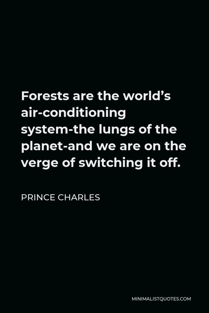 Prince Charles Quote - Forests are the world’s air-conditioning system-the lungs of the planet-and we are on the verge of switching it off.