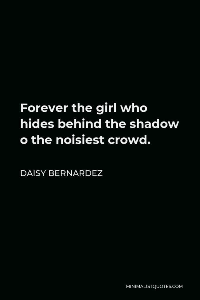 Daisy Bernardez Quote - Forever the girl who hides behind the shadow o the noisiest crowd.
