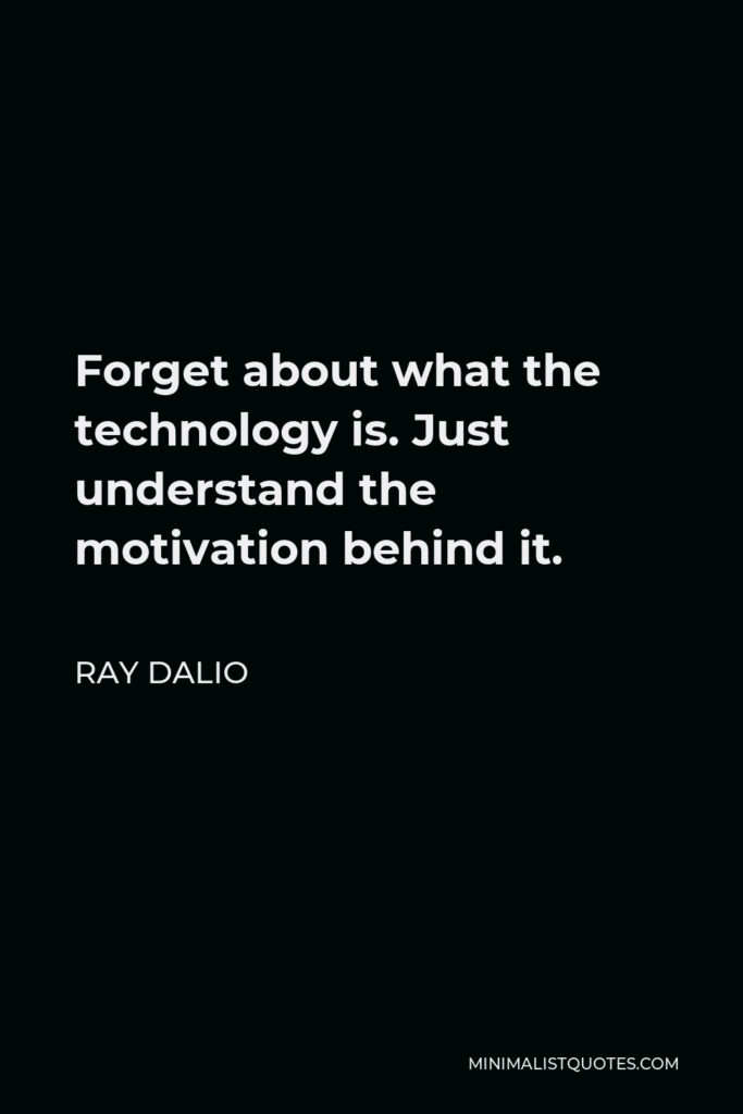 Ray Dalio Quote - Forget about what the technology is. Just understand the motivation behind it.