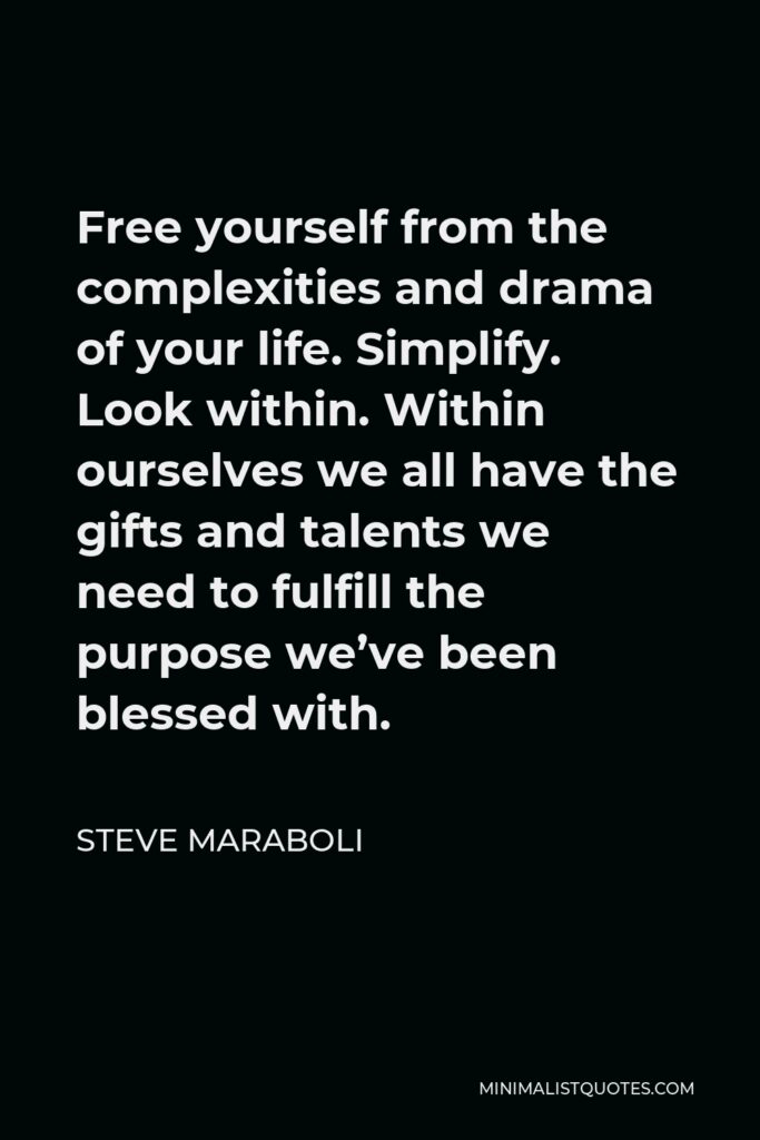 Steve Maraboli Quote - Free yourself from the complexities and drama of your life. Simplify. Look within. Within ourselves we all have the gifts and talents we need to fulfill the purpose we’ve been blessed with.