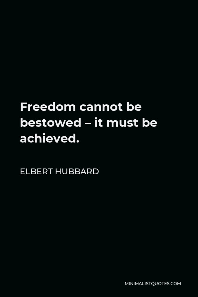 Elbert Hubbard Quote - Freedom cannot be bestowed – it must be achieved.