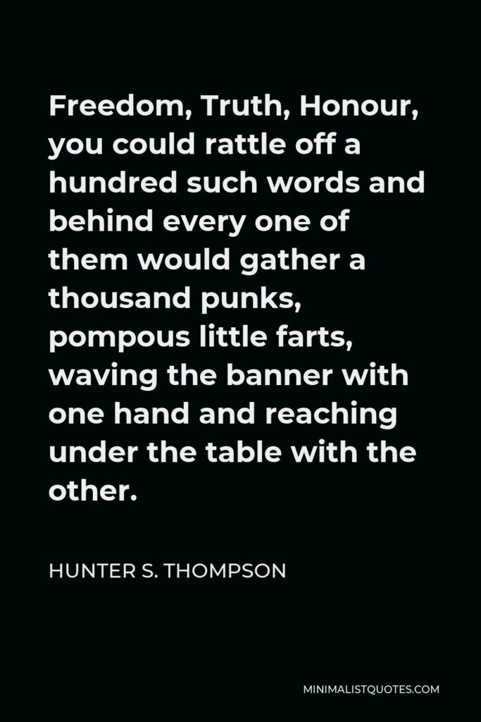 Hunter S. Thompson Quote - Freedom, Truth, Honour, you could rattle off a hundred such words and behind every one of them would gather a thousand punks, pompous little farts, waving the banner with one hand and reaching under the table with the other.