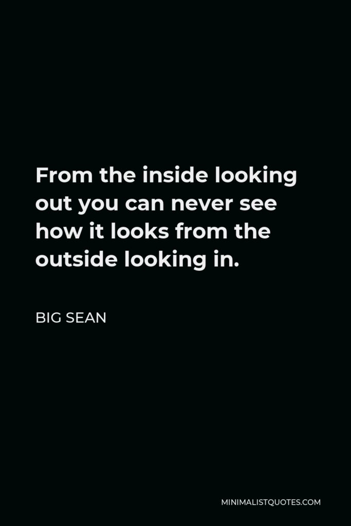 Big Sean Quote - From the inside looking out you can never see how it looks from the outside looking in.