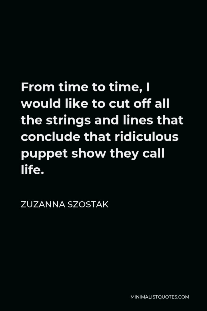Zuzanna Szostak Quote - From time to time, I would like to cut off all the strings and lines that conclude that ridiculous puppet show they call life.
