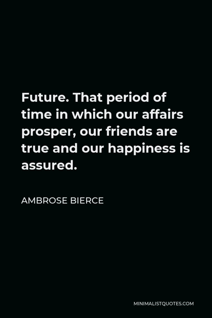 Ambrose Bierce Quote - Future. That period of time in which our affairs prosper, our friends are true and our happiness is assured.