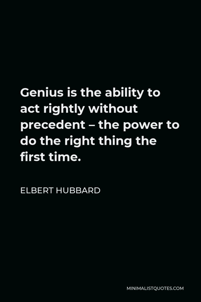 Elbert Hubbard Quote - Genius is the ability to act rightly without precedent – the power to do the right thing the first time.
