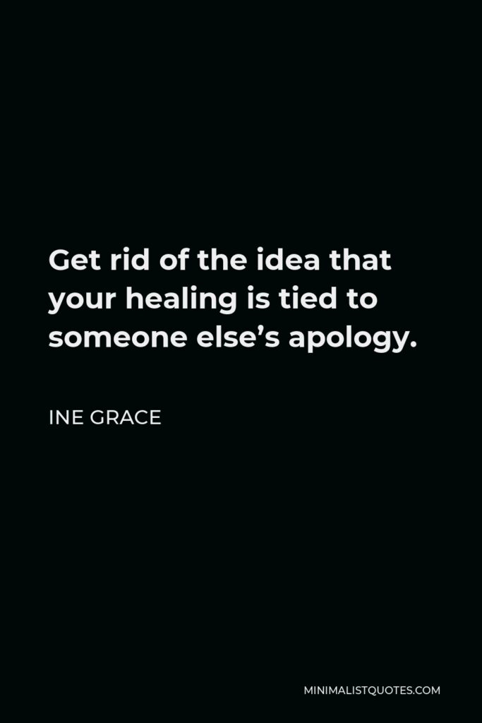 Ine Grace Quote - Get rid of the idea that your healing is tied to someone else’s apology.