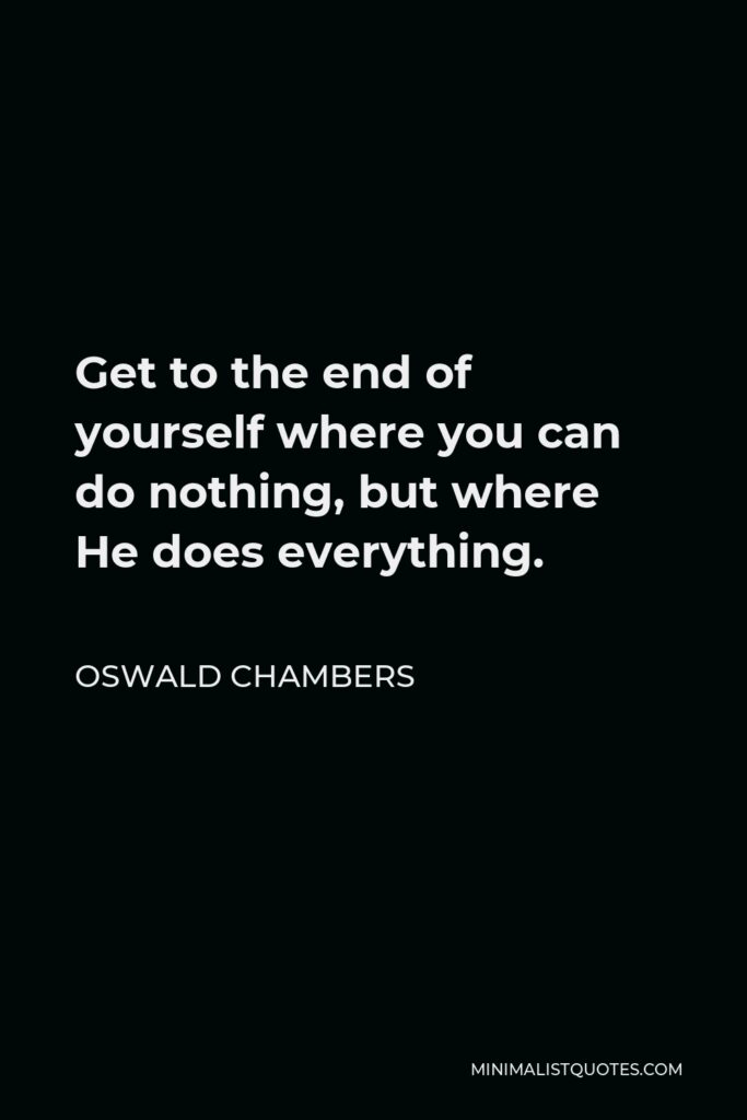 Oswald Chambers Quote - Get to the end of yourself where you can do nothing, but where He does everything.