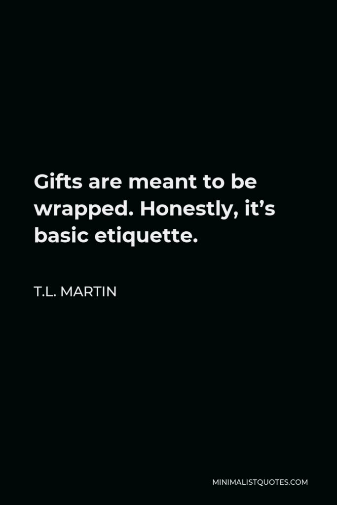 T.L. Martin Quote - Gifts are meant to be wrapped. Honestly, it’s basic etiquette.