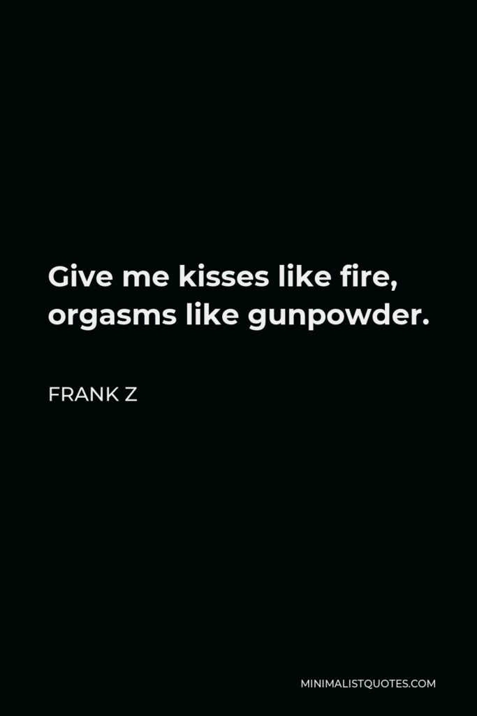 Frank Z Quote - Give me kisses like fire, orgasms like gunpowder.