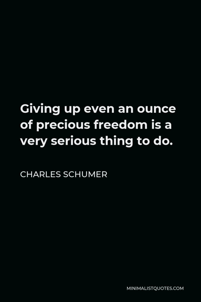 Charles Schumer Quote - Giving up even an ounce of precious freedom is a very serious thing to do.