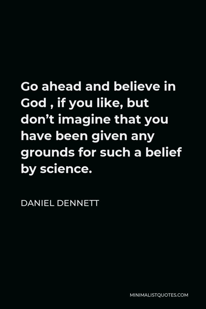 Daniel Dennett Quote - Go ahead and believe in God , if you like, but don’t imagine that you have been given any grounds for such a belief by science.
