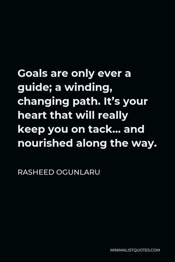 Rasheed Ogunlaru Quote - Goals are only ever a guide; a winding, changing path. It’s your heart that will really keep you on tack… and nourished along the way.