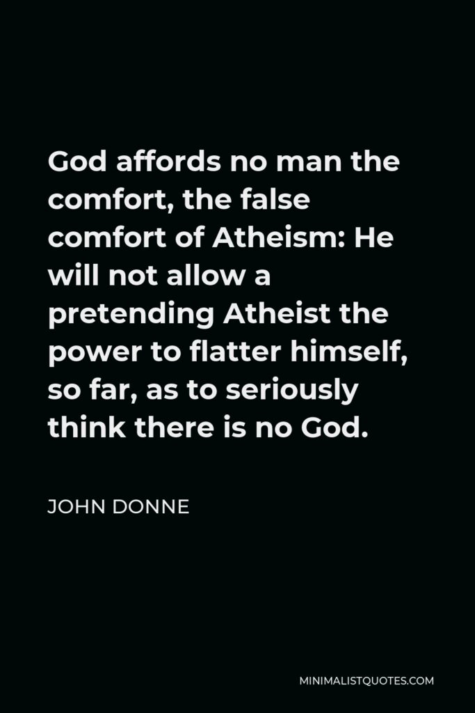 John Donne Quote - God affords no man the comfort, the false comfort of Atheism: He will not allow a pretending Atheist the power to flatter himself, so far, as to seriously think there is no God.