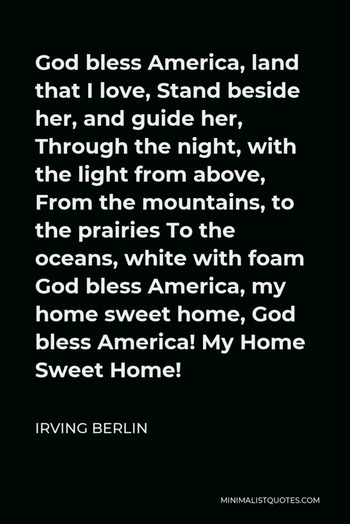Irving Berlin Quote - God bless America, land that I love, Stand beside her, and guide her, Through the night, with the light from above, From the mountains, to the prairies To the oceans, white with foam God bless America, my home sweet home, God bless America! My Home Sweet Home!