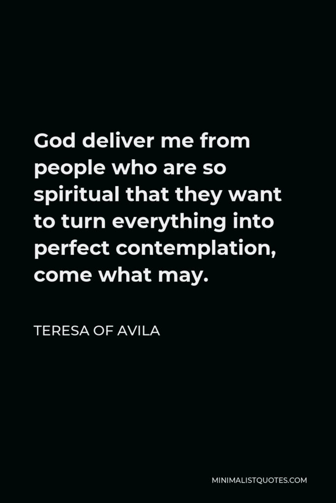 Teresa of Avila Quote - God deliver me from people who are so spiritual that they want to turn everything into perfect contemplation, come what may.