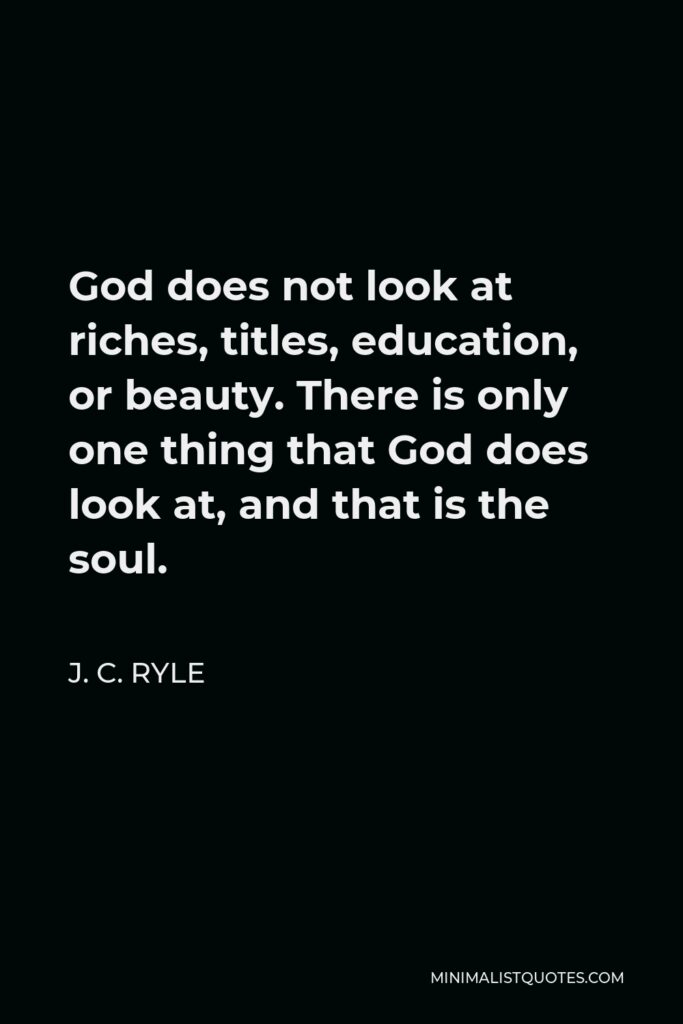 J. C. Ryle Quote - God does not look at riches, titles, education, or beauty. There is only one thing that God does look at, and that is the soul.