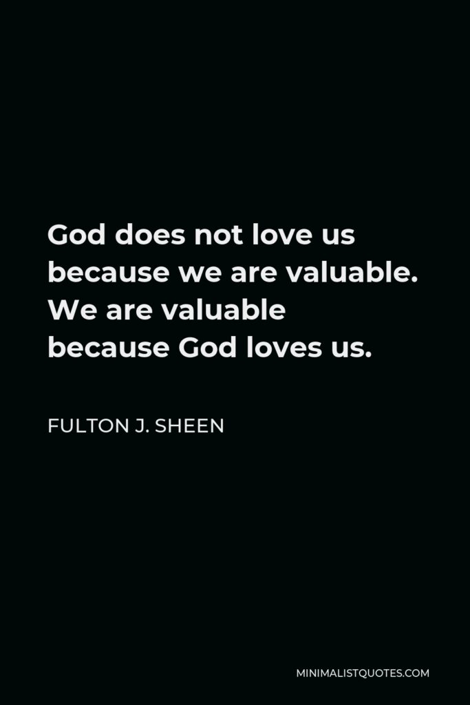 Fulton J. Sheen Quote - God does not love us because we are valuable. We are valuable because God loves us.