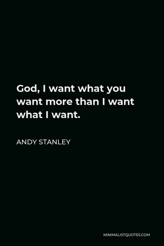 Andy Stanley Quote - God, I want what you want more than I want what I want.