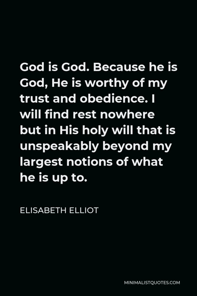 Elisabeth Elliot Quote - God is God. Because he is God, He is worthy of my trust and obedience. I will find rest nowhere but in His holy will that is unspeakably beyond my largest notions of what he is up to.