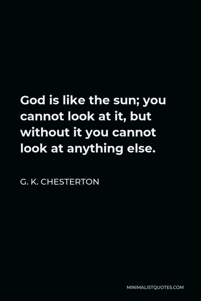 G. K. Chesterton Quote - God is like the sun; you cannot look at it, but without it you cannot look at anything else.