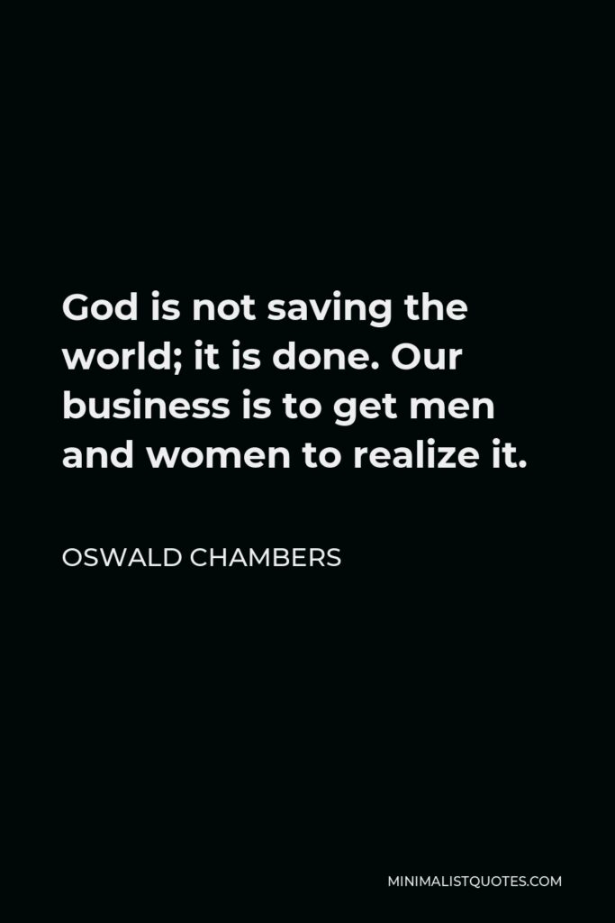 Oswald Chambers Quote - God is not saving the world; it is done. Our business is to get men and women to realize it.