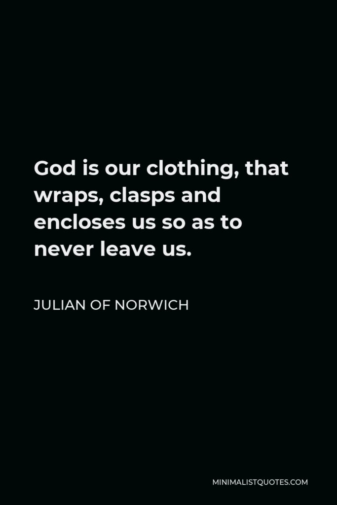 Julian of Norwich Quote - God is our clothing, that wraps, clasps and encloses us so as to never leave us.