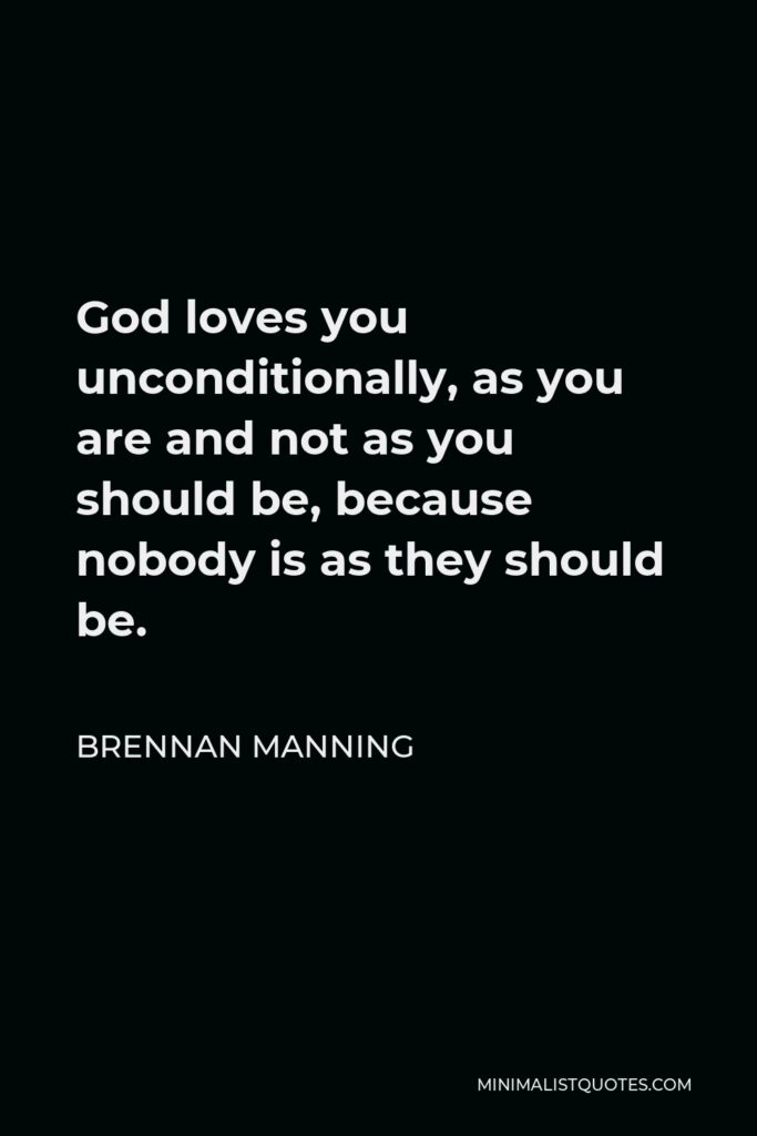 Brennan Manning Quote - God loves you unconditionally, as you are and not as you should be, because nobody is as they should be.