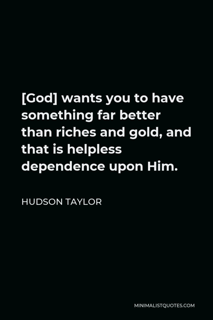Hudson Taylor Quote - [God] wants you to have something far better than riches and gold, and that is helpless dependence upon Him.