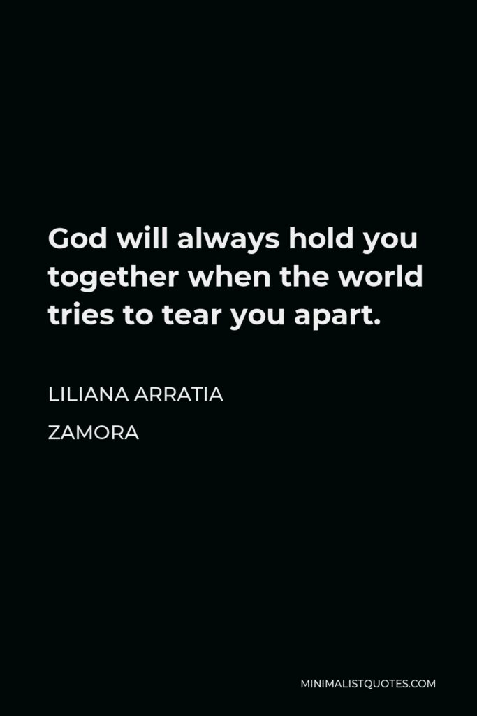 Liliana Arratia Zamora Quote - God will always hold you together when the world tries to tear you apart.