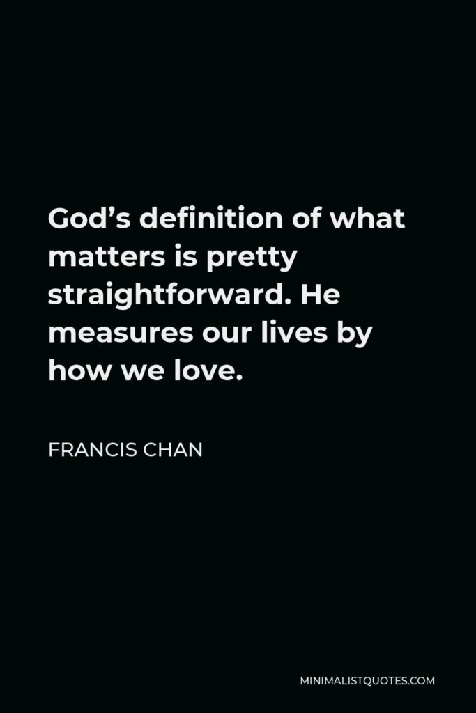 Francis Chan Quote - God’s definition of what matters is pretty straightforward. He measures our lives by how we love.