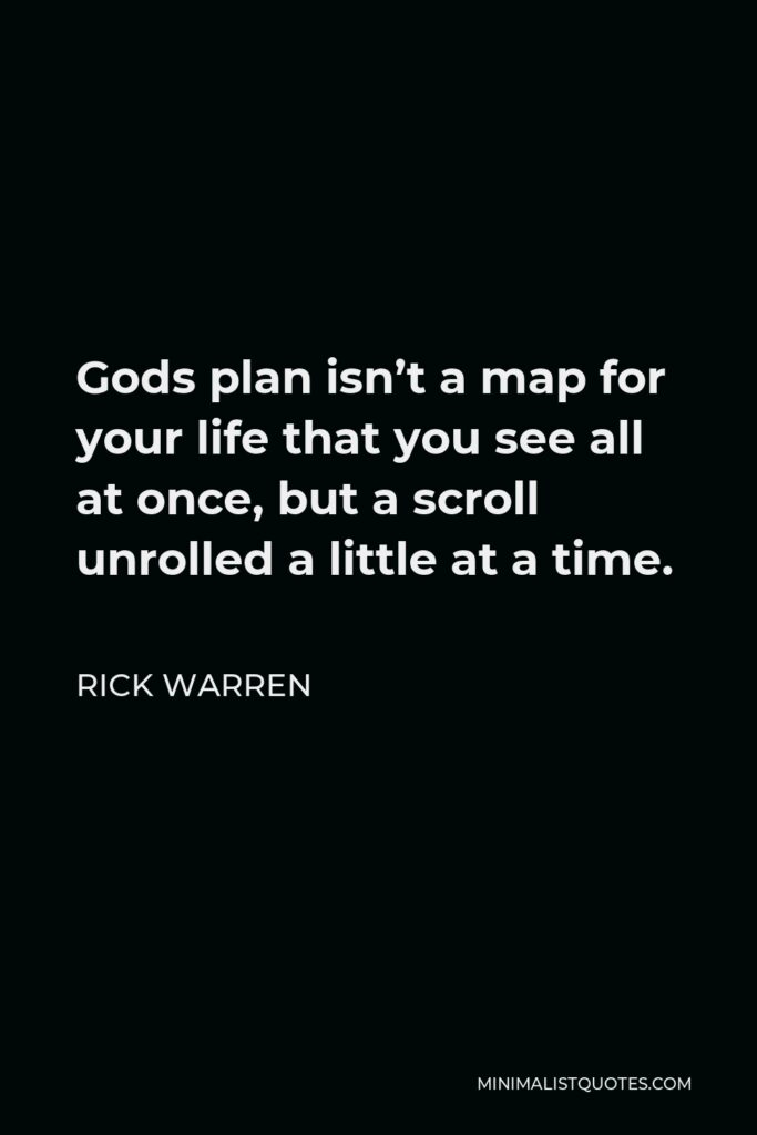 Rick Warren Quote - Gods plan isn’t a map for your life that you see all at once, but a scroll unrolled a little at a time.