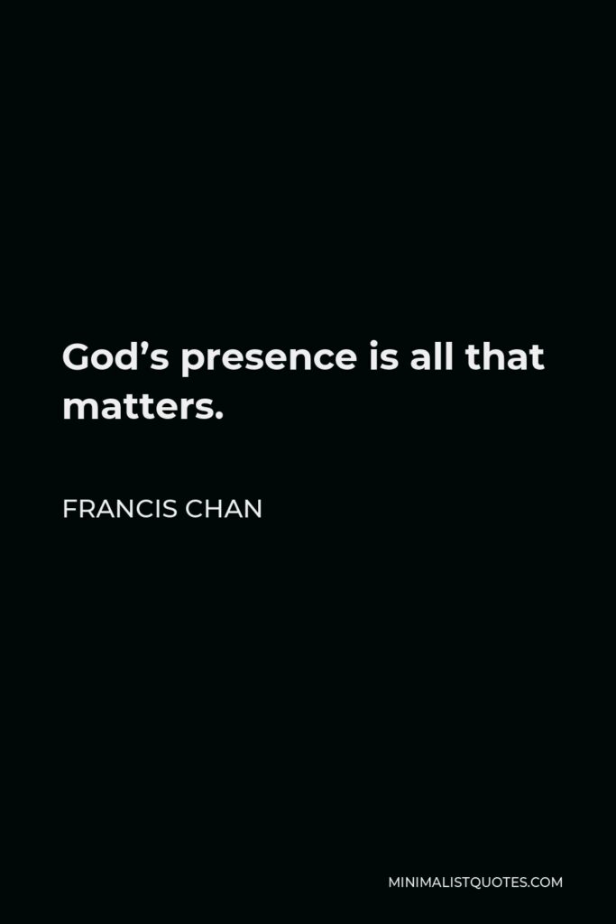 Francis Chan Quote - God’s presence is all that matters.