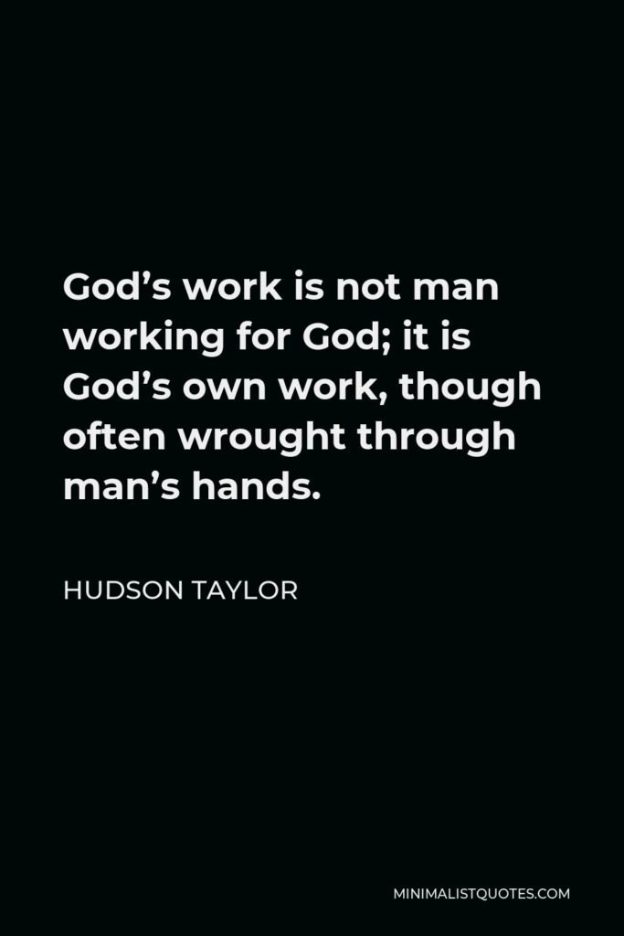 Hudson Taylor Quote - God’s work is not man working for God; it is God’s own work, though often wrought through man’s hands.