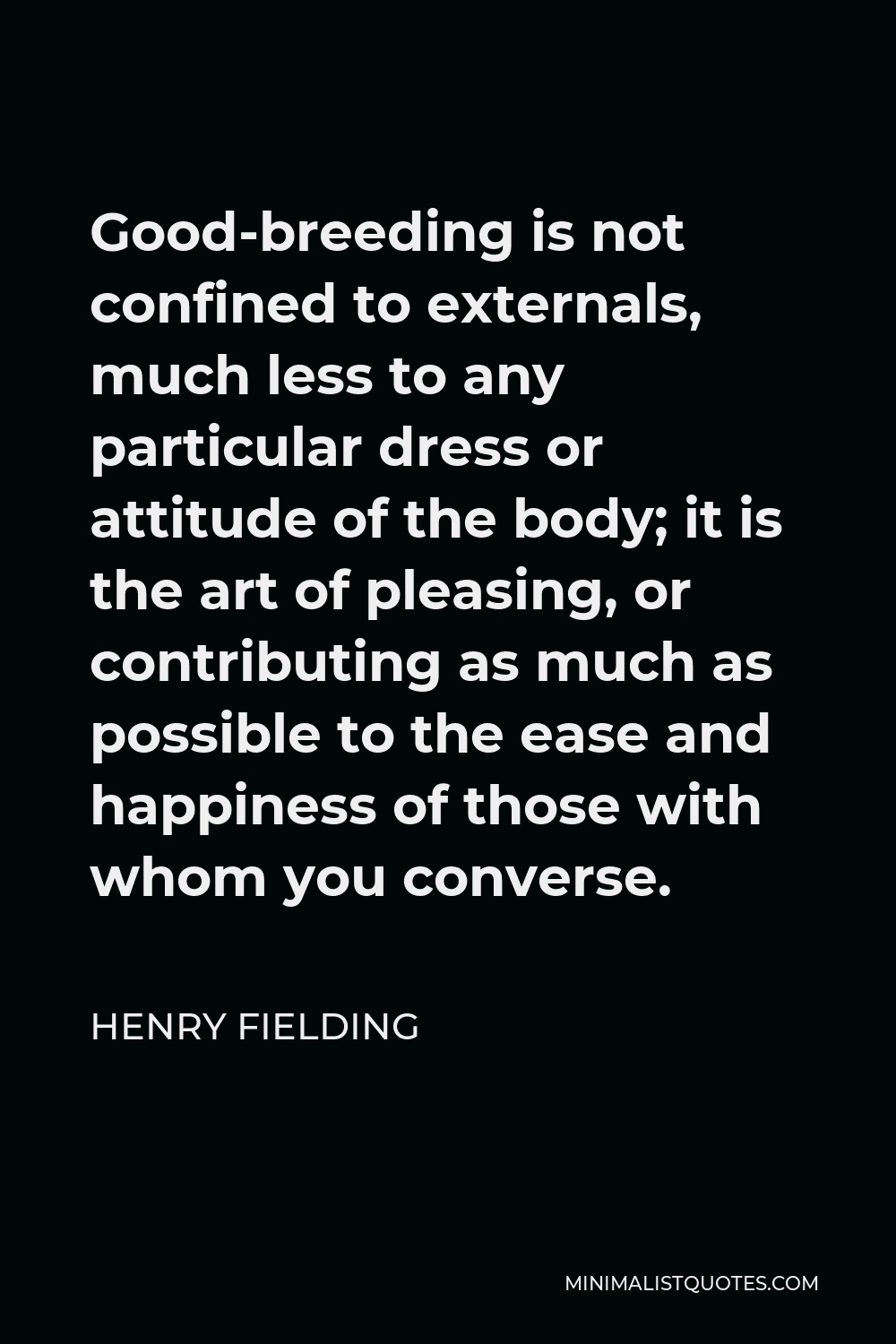 Henry Fielding Quote - Good-breeding is not confined to externals, much less to any particular dress or attitude of the body; it is the art of pleasing, or contributing as much as possible to the ease and happiness of those with whom you converse.