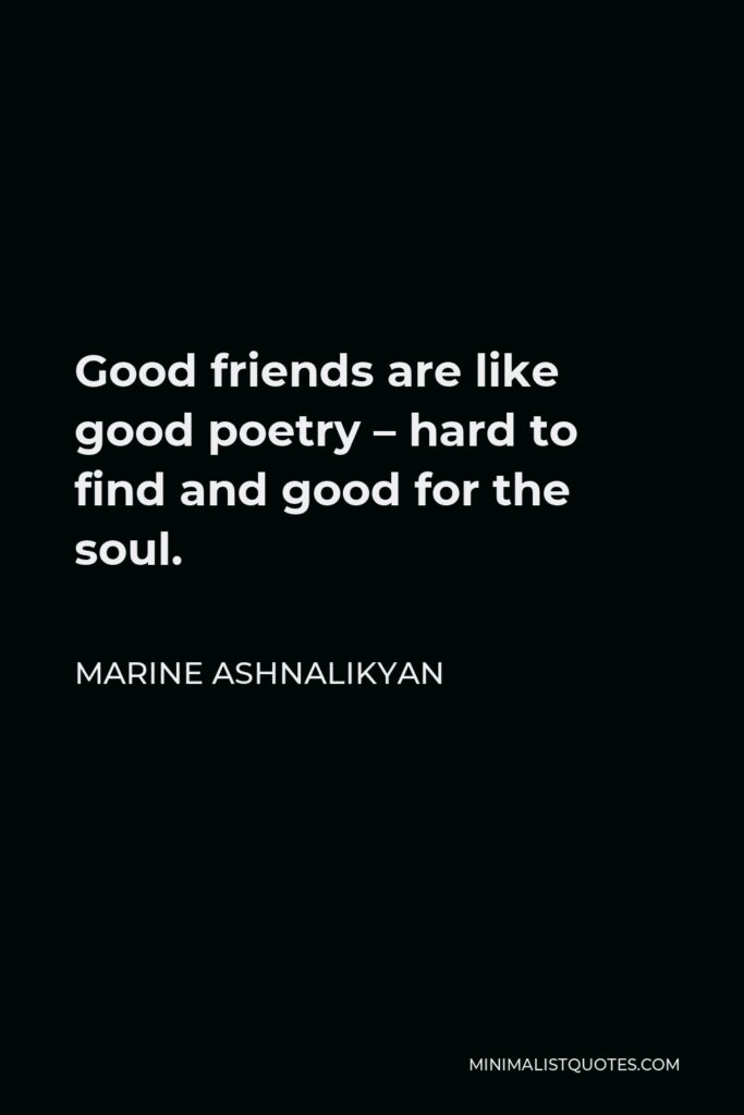 Marine Ashnalikyan Quote - Good friends are like good poetry – hard to find and good for the soul.