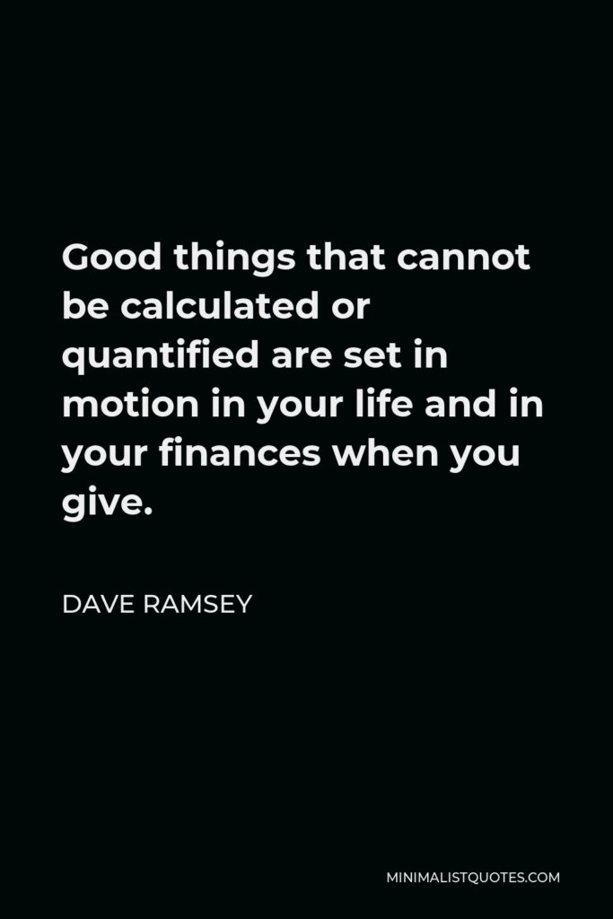 Dave Ramsey Quote - Good things that cannot be calculated or quantified are set in motion in your life and in your finances when you give.