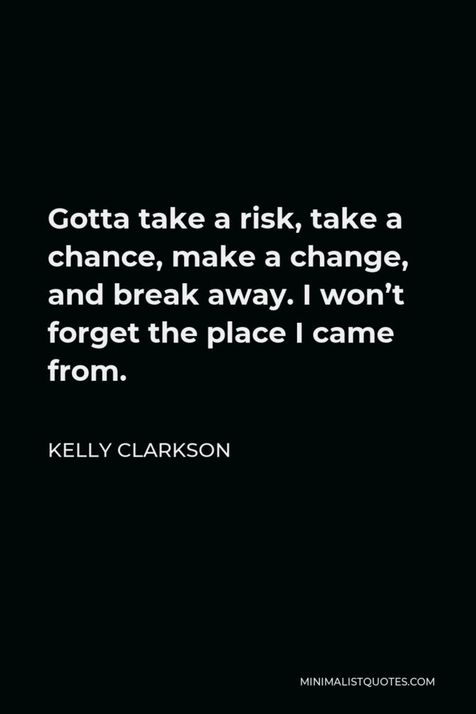 Kelly Clarkson Quote - Gotta take a risk, take a chance, make a change, and break away. I won’t forget the place I came from.