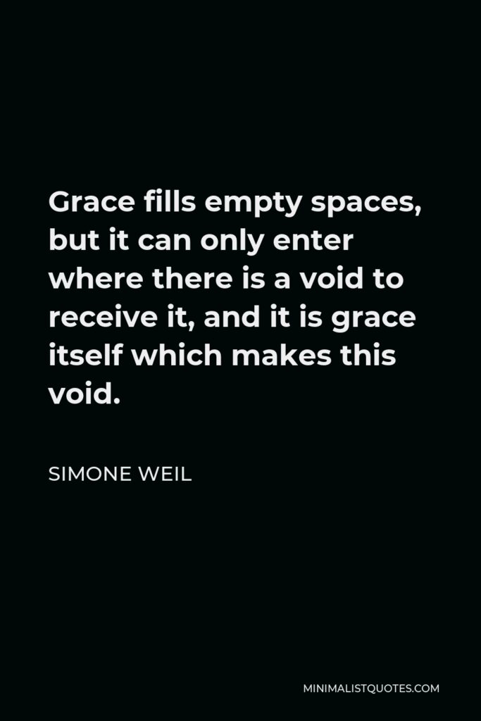 Simone Weil Quote - Grace fills empty spaces, but it can only enter where there is a void to receive it, and it is grace itself which makes this void.