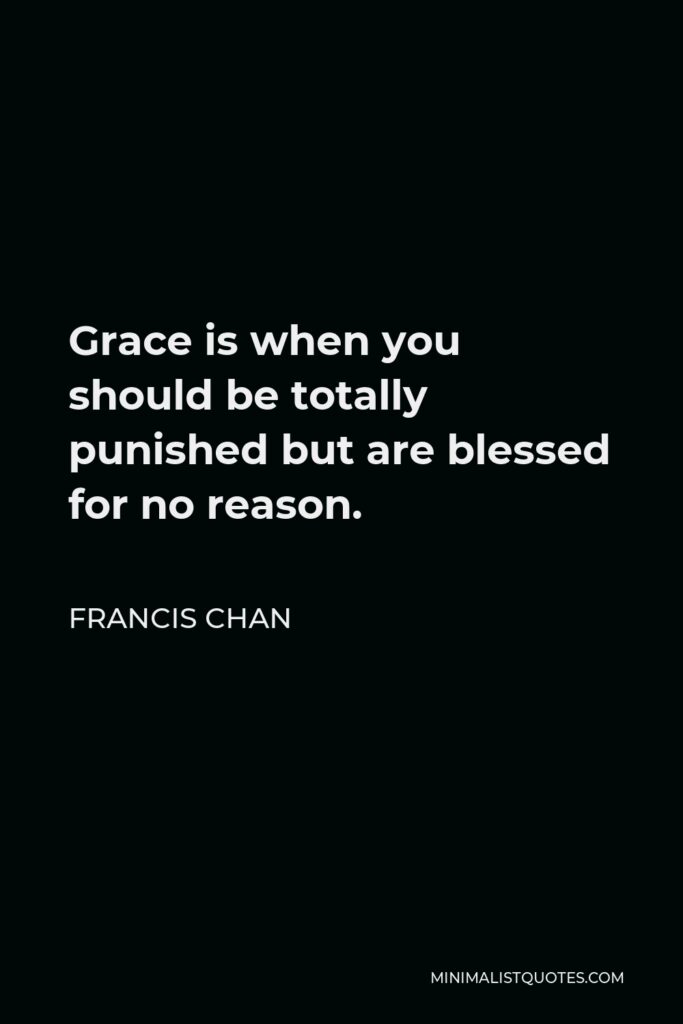Francis Chan Quote - Grace is when you should be totally punished but are blessed for no reason.