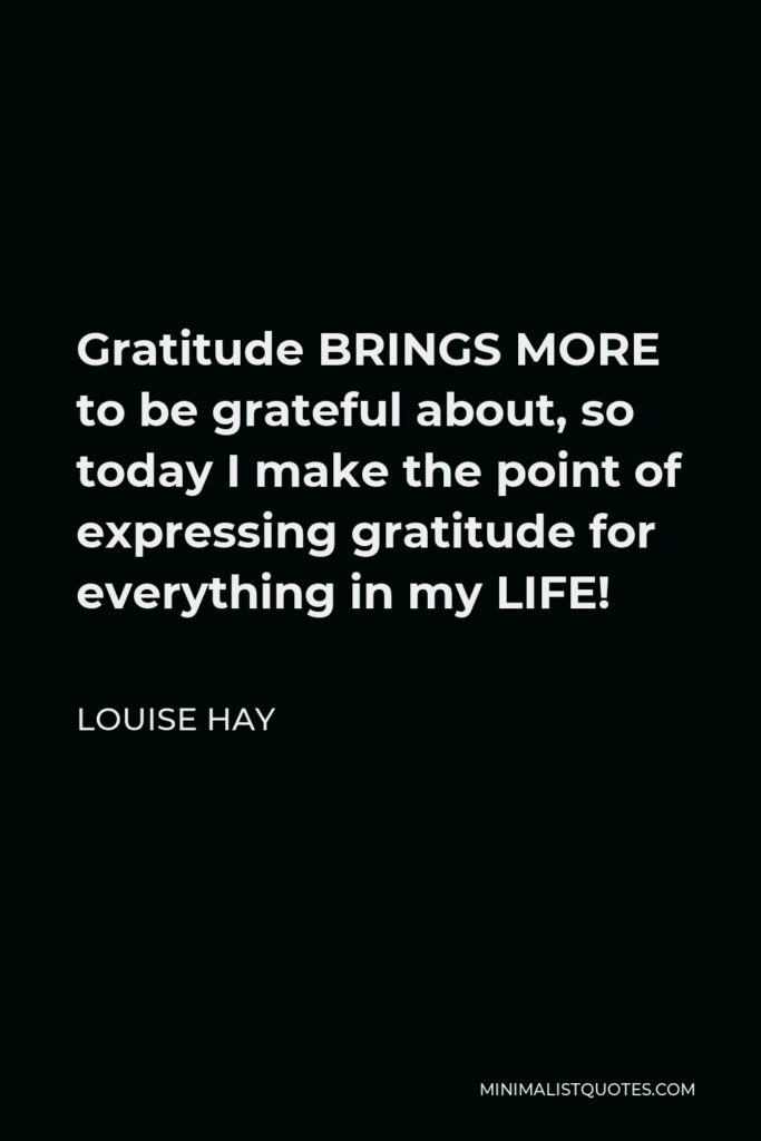 Louise Hay Quote - Gratitude BRINGS MORE to be grateful about, so today I make the point of expressing gratitude for everything in my LIFE!