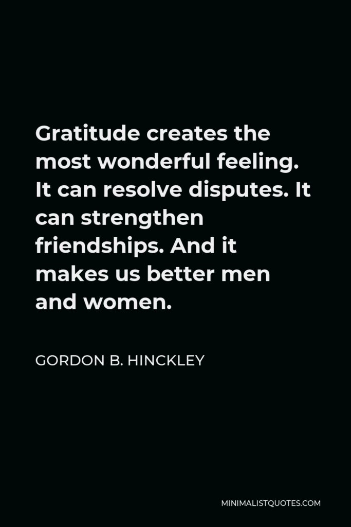 Gordon B. Hinckley Quote - Gratitude creates the most wonderful feeling. It can resolve disputes. It can strengthen friendships. And it makes us better men and women.