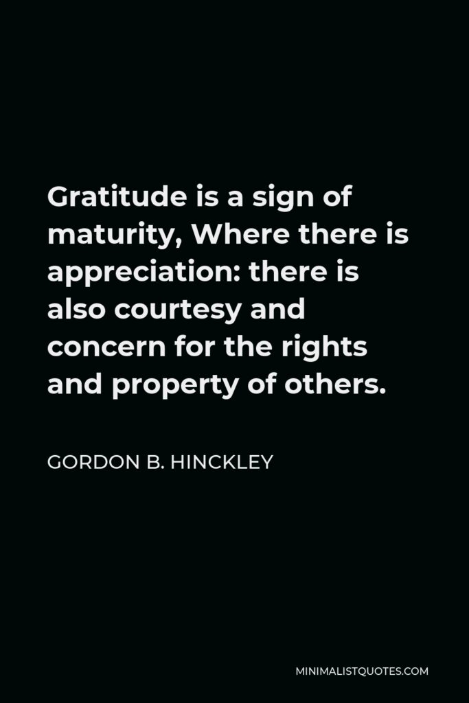 Gordon B. Hinckley Quote - Gratitude is a sign of maturity, Where there is appreciation: there is also courtesy and concern for the rights and property of others.