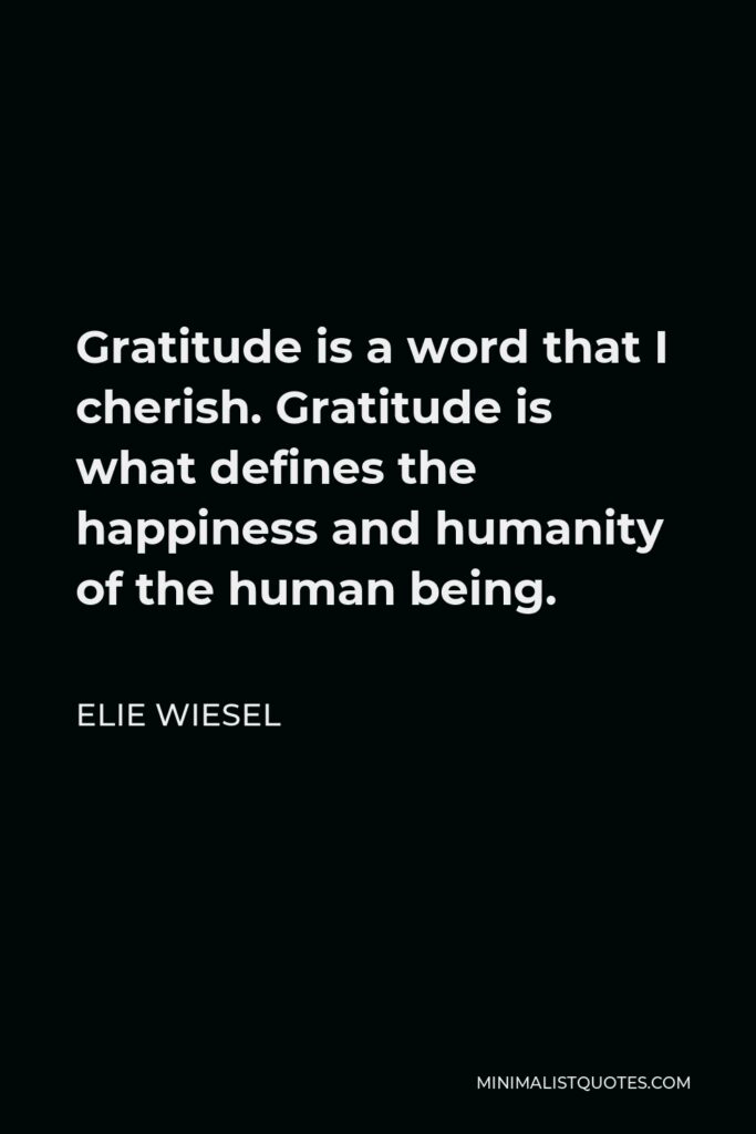 Elie Wiesel Quote - Gratitude is a word that I cherish. Gratitude is what defines the happiness and humanity of the human being.