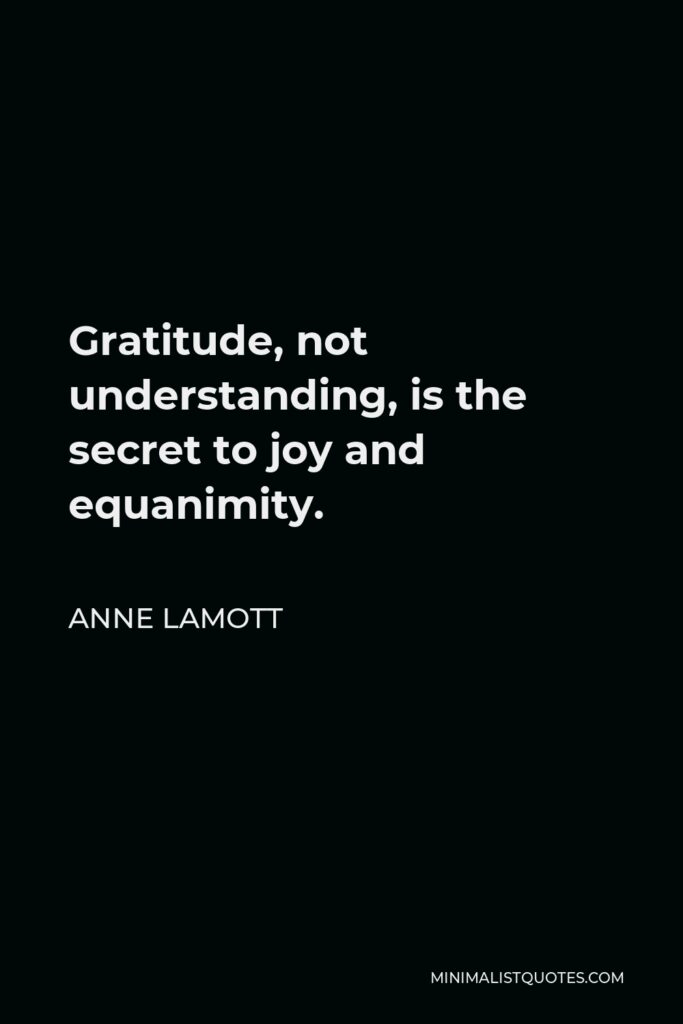Anne Lamott Quote - Gratitude, not understanding, is the secret to joy and equanimity.
