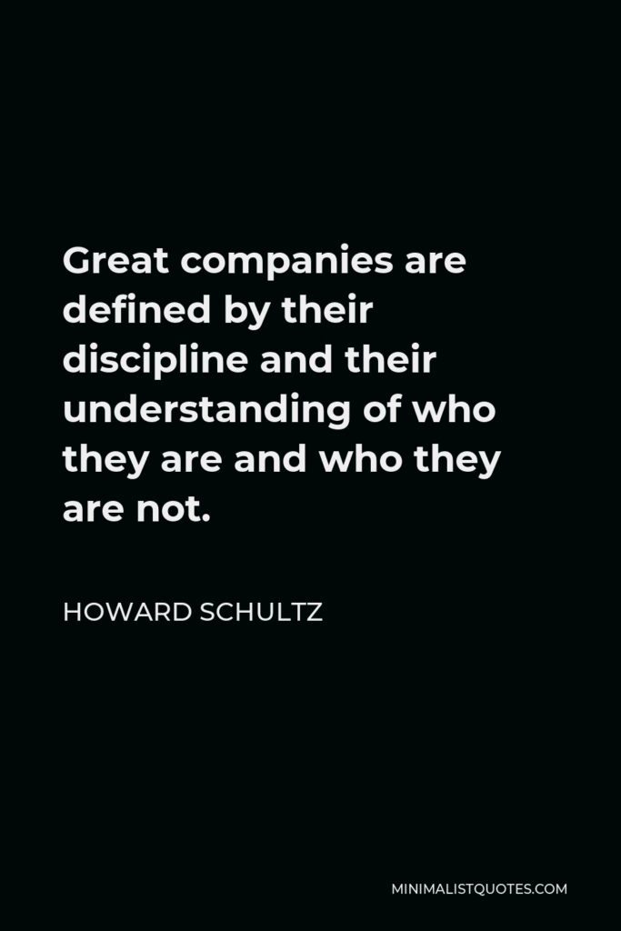 Howard Schultz Quote - Great companies are defined by their discipline and their understanding of who they are and who they are not.