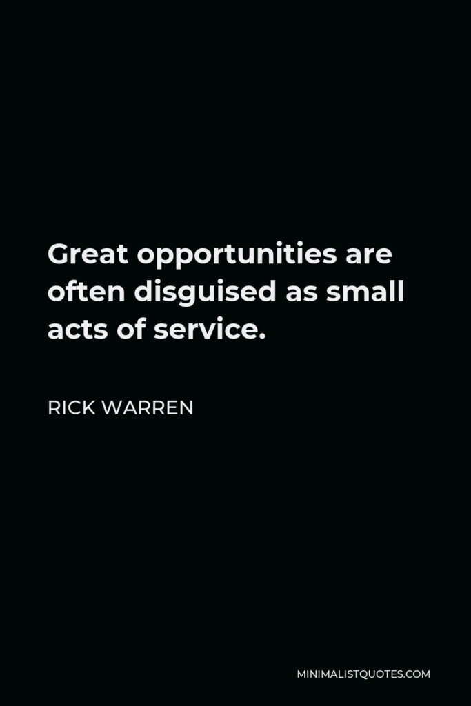 Rick Warren Quote - Great opportunities are often disguised as small acts of service.