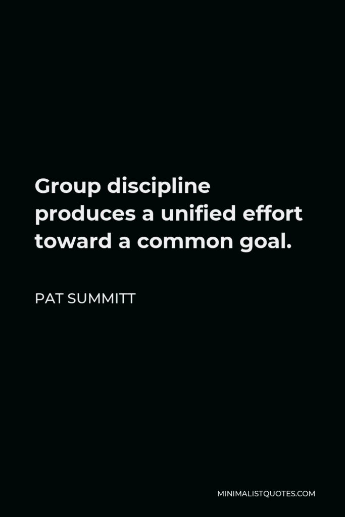Pat Summitt Quote - Group discipline produces a unified effort toward a common goal.