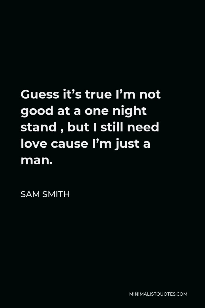 Sam Smith Quote - Guess it’s true I’m not good at a one night stand , but I still need love cause I’m just a man.
