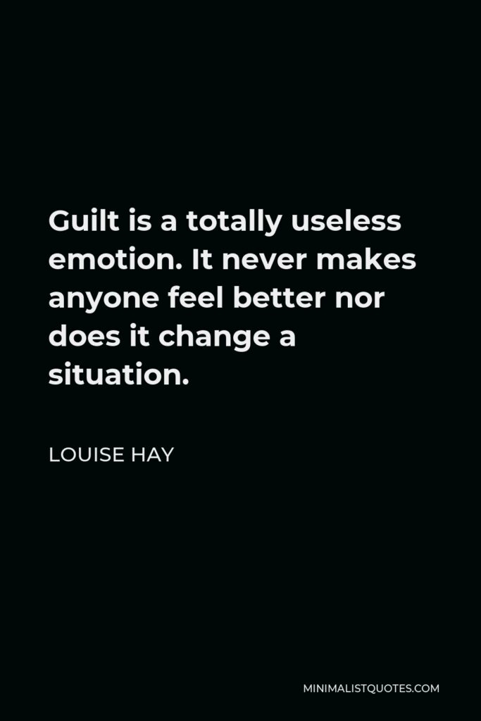 Louise Hay Quote - Guilt is a totally useless emotion. It never makes anyone feel better nor does it change a situation.